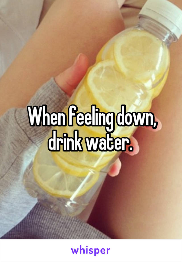 When feeling down, drink water. 