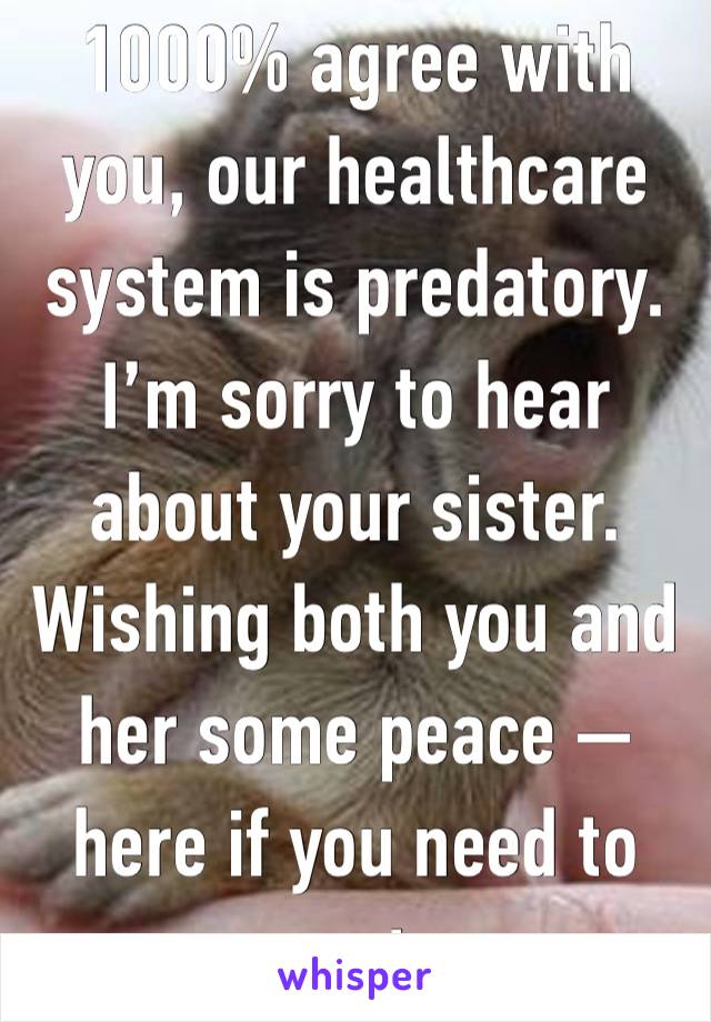 1000% agree with you, our healthcare system is predatory.
I’m sorry to hear about your sister.
Wishing both you and her some peace — here if you need to vent.