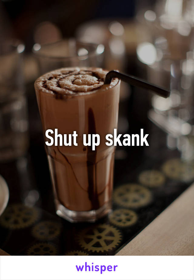 Shut up skank
