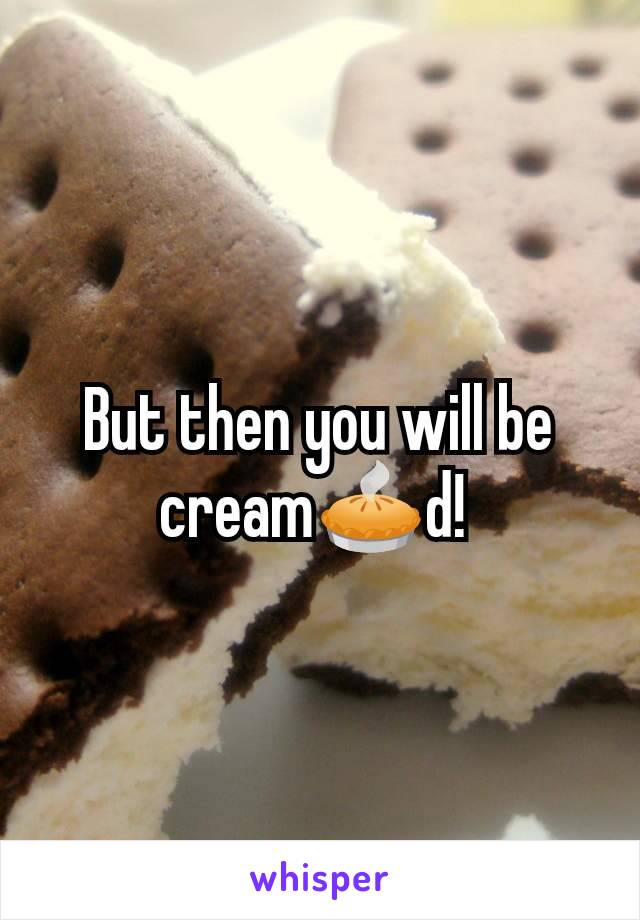 But then you will be cream🥧d! 