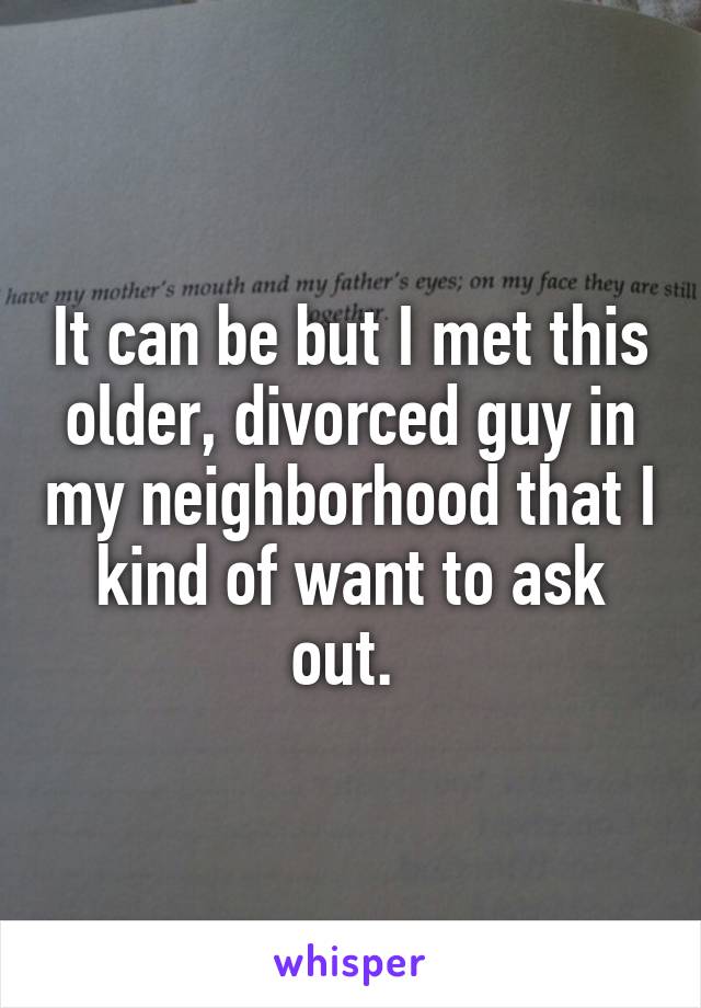 It can be but I met this older, divorced guy in my neighborhood that I kind of want to ask out. 