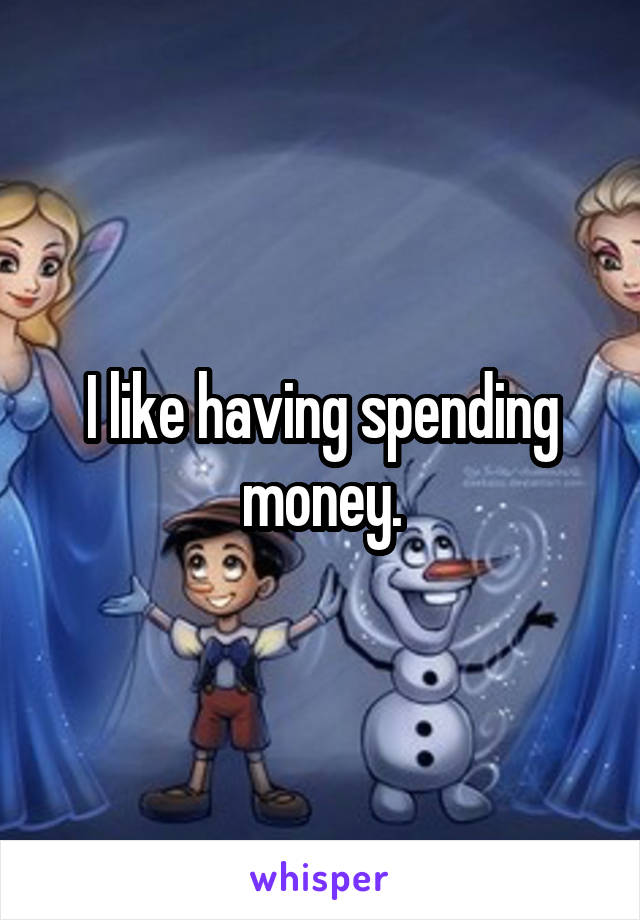 I like having spending money.