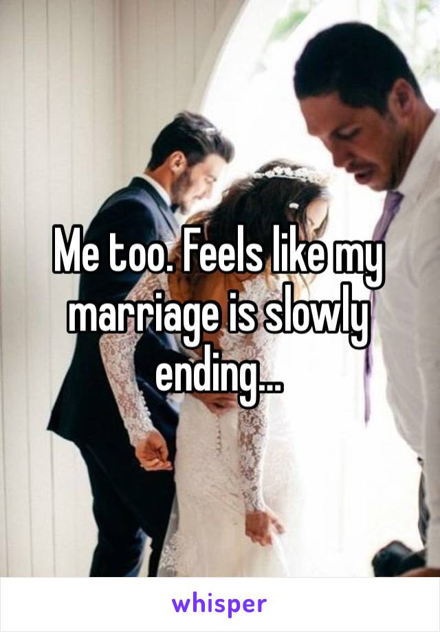 Me too. Feels like my marriage is slowly ending…