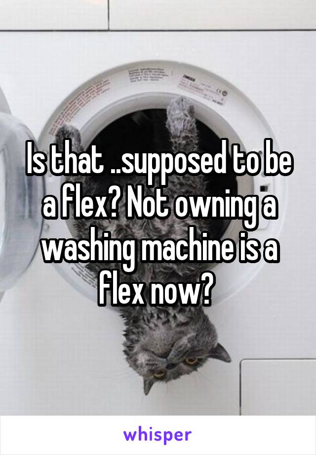 Is that ..supposed to be a flex? Not owning a washing machine is a flex now? 