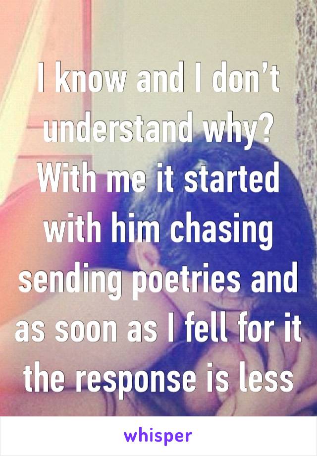 I know and I don’t understand why? With me it started with him chasing sending poetries and as soon as I fell for it the response is less 