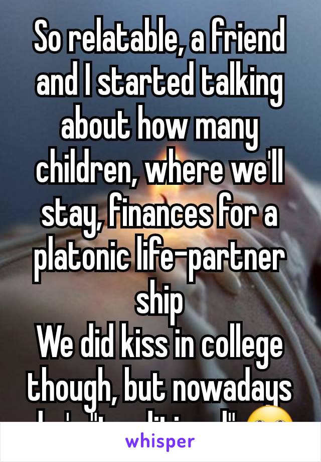 So relatable, a friend and I started talking about how many children, where we'll stay, finances for a platonic life-partner ship
We did kiss in college though, but nowadays she's "traditional" 🙄