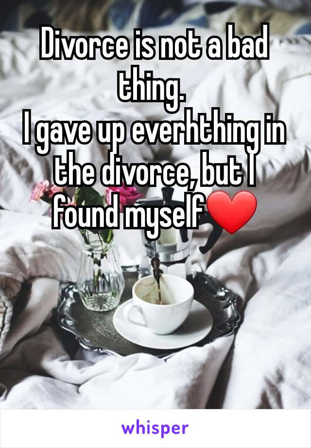 Divorce is not a bad thing. 
I gave up everhthing in the divorce, but I found myself❤