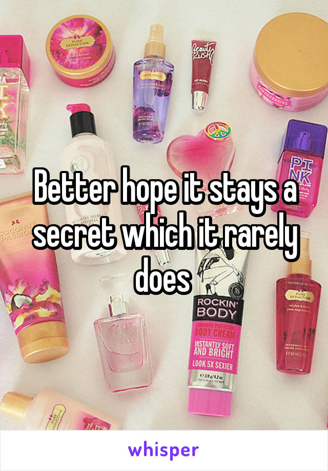 Better hope it stays a secret which it rarely does 