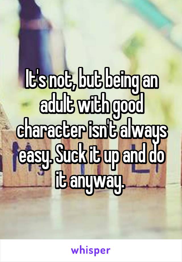 It's not, but being an adult with good character isn't always easy. Suck it up and do it anyway. 