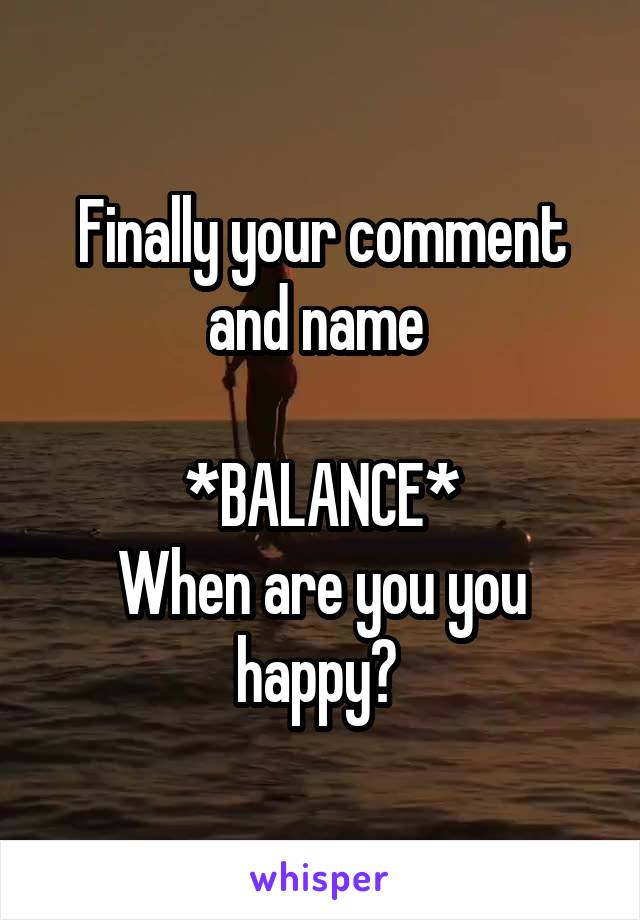 Finally your comment and name 

*BALANCE*
When are you you happy? 