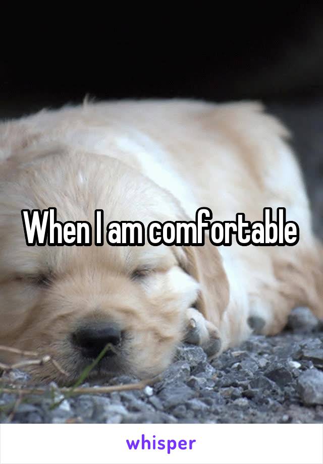 When I am comfortable 