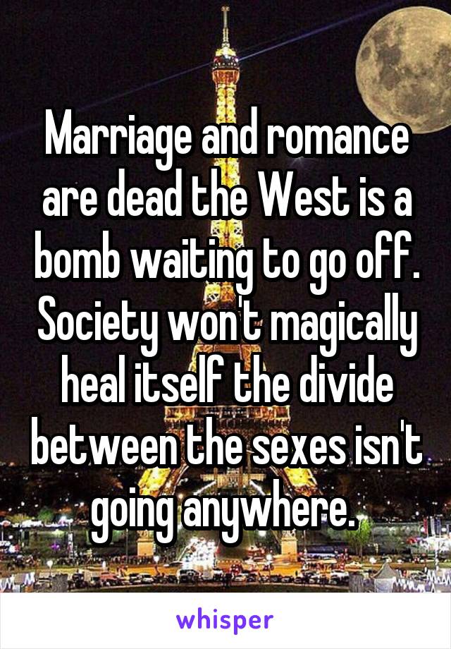 Marriage and romance are dead the West is a bomb waiting to go off. Society won't magically heal itself the divide between the sexes isn't going anywhere. 