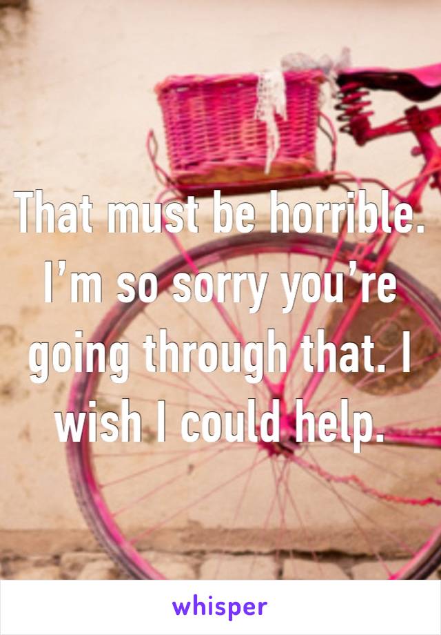 That must be horrible. I’m so sorry you’re going through that. I wish I could help. 