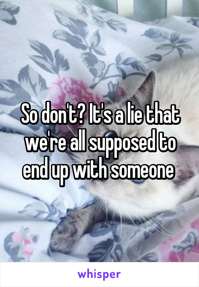 So don't? It's a lie that we're all supposed to end up with someone 