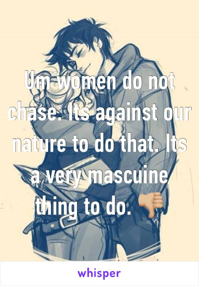 Um women do not chase. Its against our nature to do that. Its a very mascuine thing to do. 👎🏼 