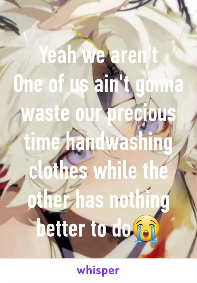 Yeah we aren't
One of us ain't gonna waste our precious time handwashing clothes while the other has nothing better to do😭