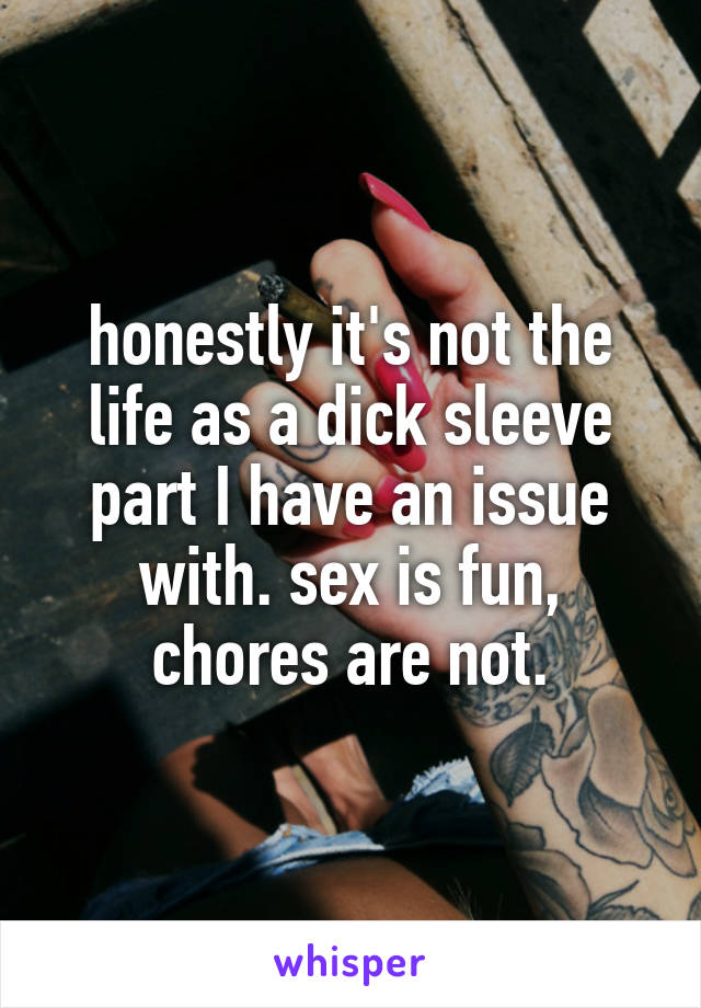 honestly it's not the life as a dick sleeve part I have an issue with. sex is fun,
chores are not.