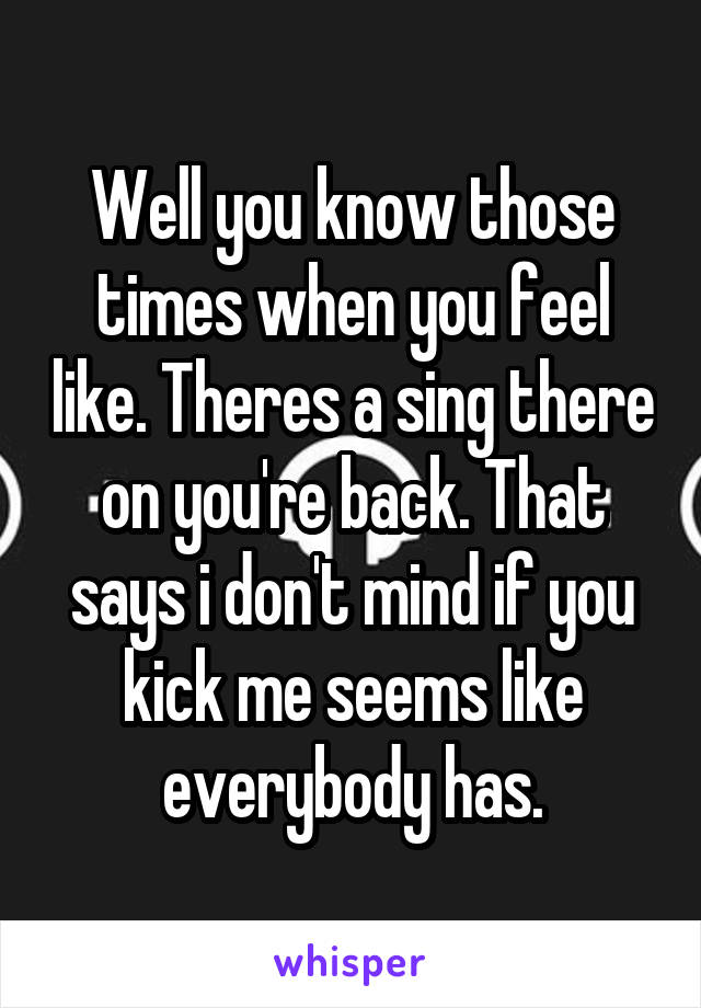 Well you know those times when you feel like. Theres a sing there on you're back. That says i don't mind if you kick me seems like everybody has.