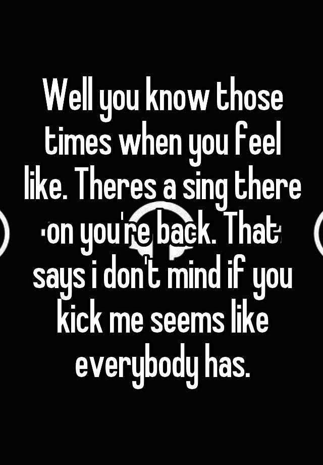 Well you know those times when you feel like. Theres a sing there on you're back. That says i don't mind if you kick me seems like everybody has.