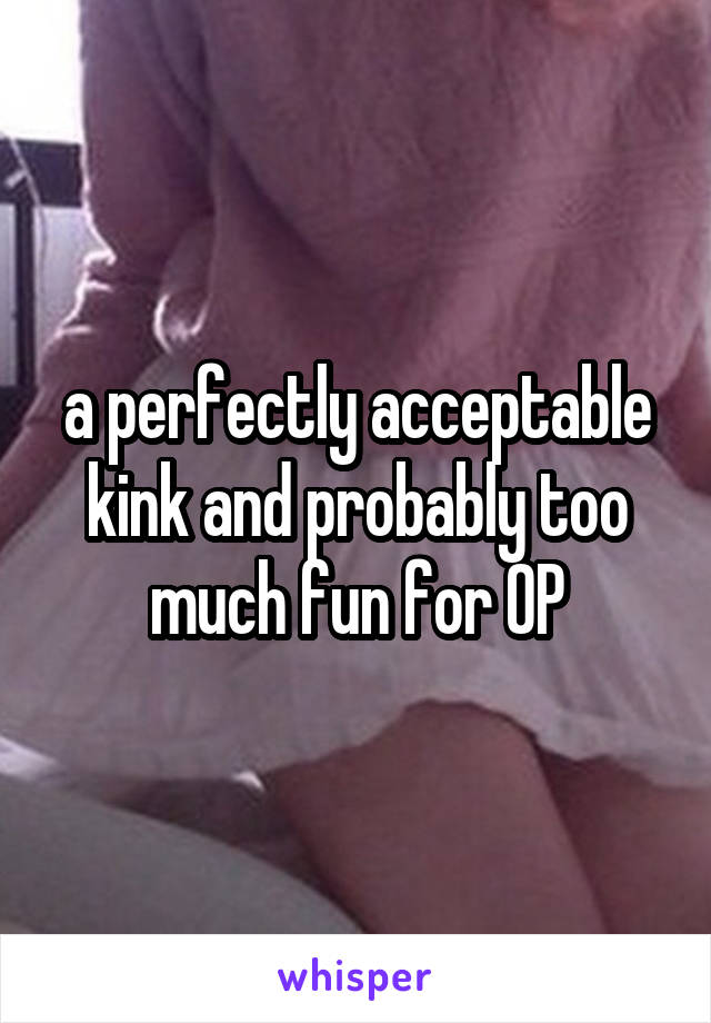 a perfectly acceptable kink and probably too much fun for OP