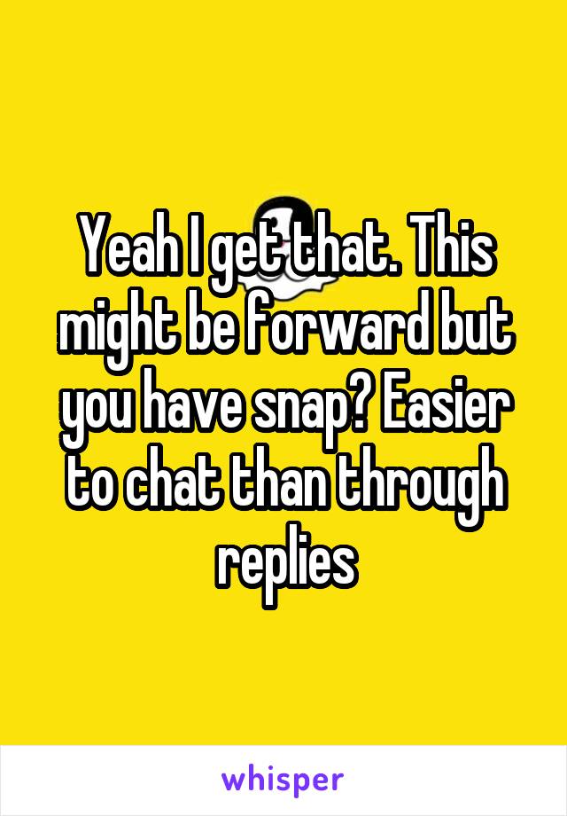 Yeah I get that. This might be forward but you have snap? Easier to chat than through replies