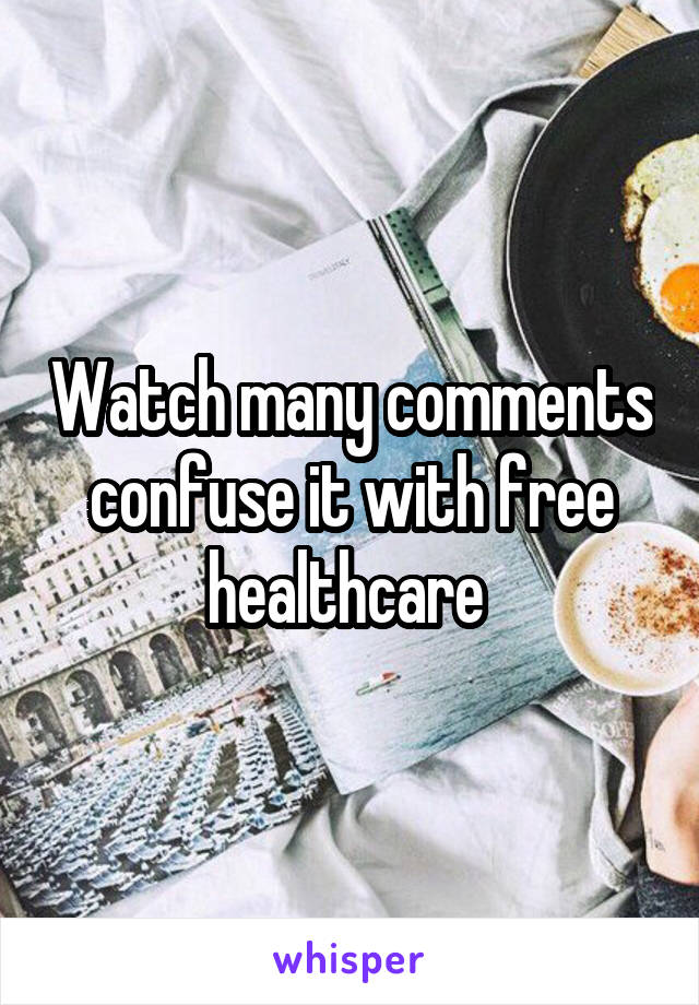 Watch many comments confuse it with free healthcare 
