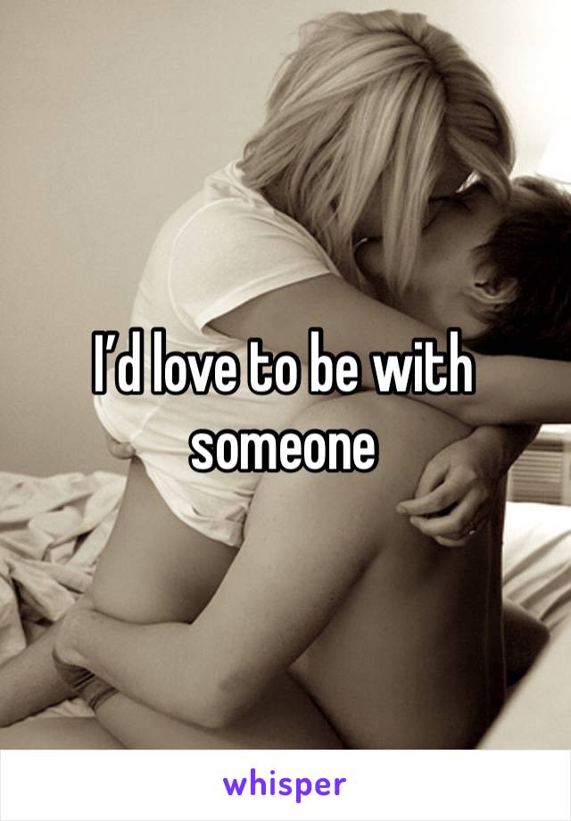 I’d love to be with someone 