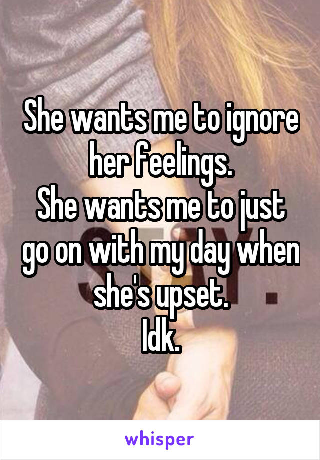 She wants me to ignore her feelings.
She wants me to just go on with my day when she's upset.
Idk.