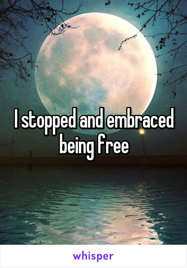 I stopped and embraced being free