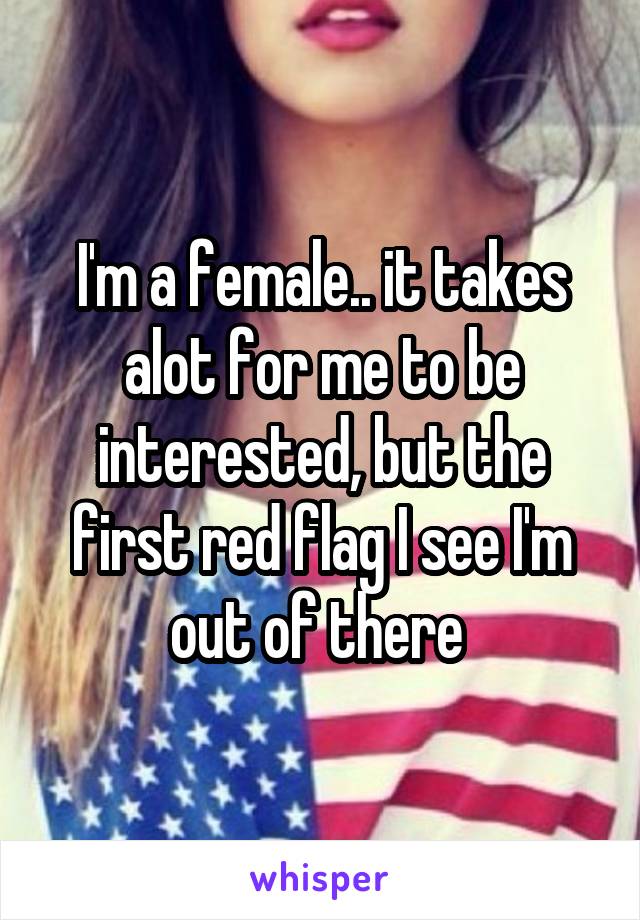 I'm a female.. it takes alot for me to be interested, but the first red flag I see I'm out of there 