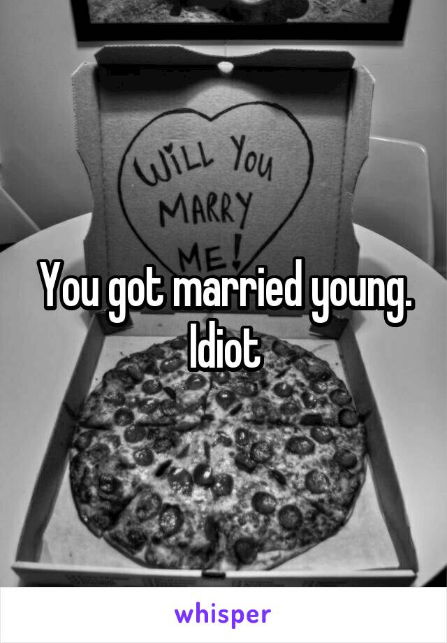 You got married young. Idiot