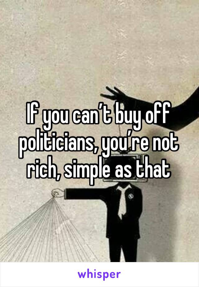 If you can’t buy off politicians, you’re not rich, simple as that 