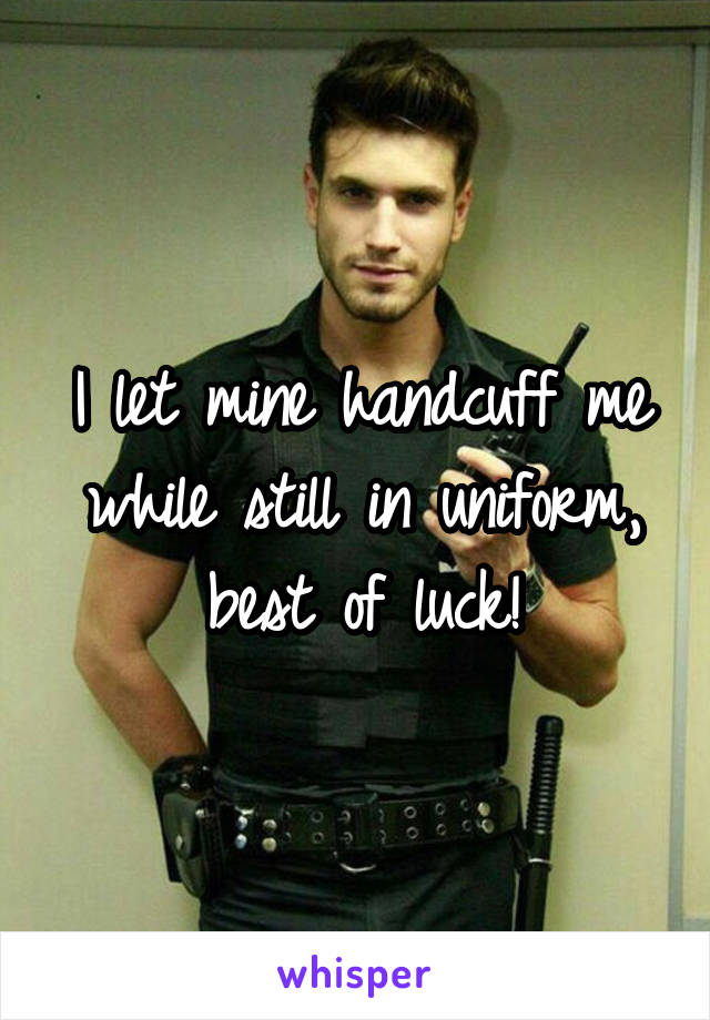 I let mine handcuff me while still in uniform, best of luck!