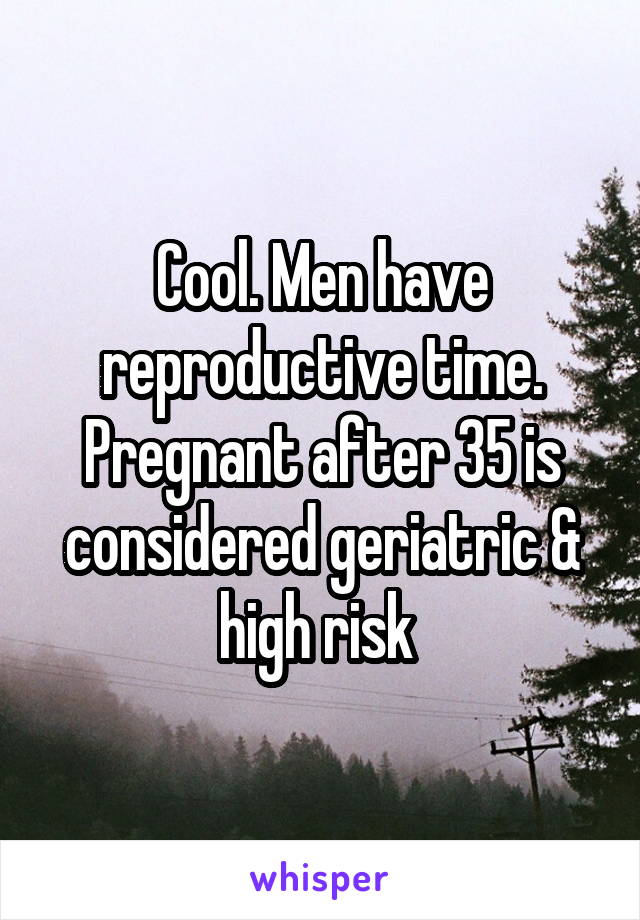 Cool. Men have reproductive time. Pregnant after 35 is considered geriatric & high risk 