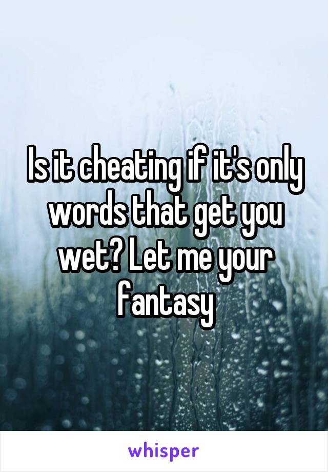 Is it cheating if it's only words that get you wet? Let me your fantasy