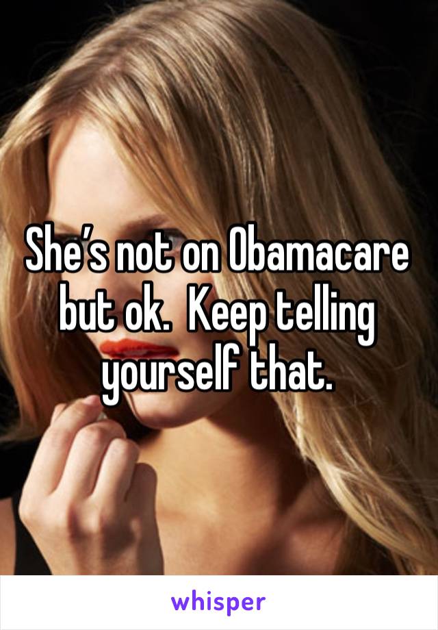 She’s not on Obamacare but ok.  Keep telling yourself that.