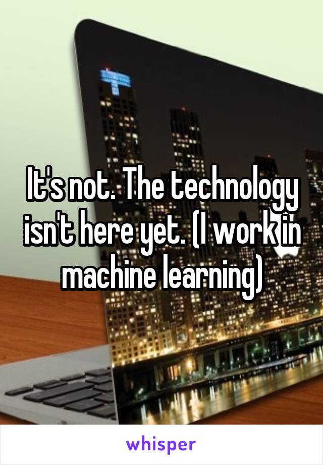 It's not. The technology isn't here yet. (I work in machine learning)