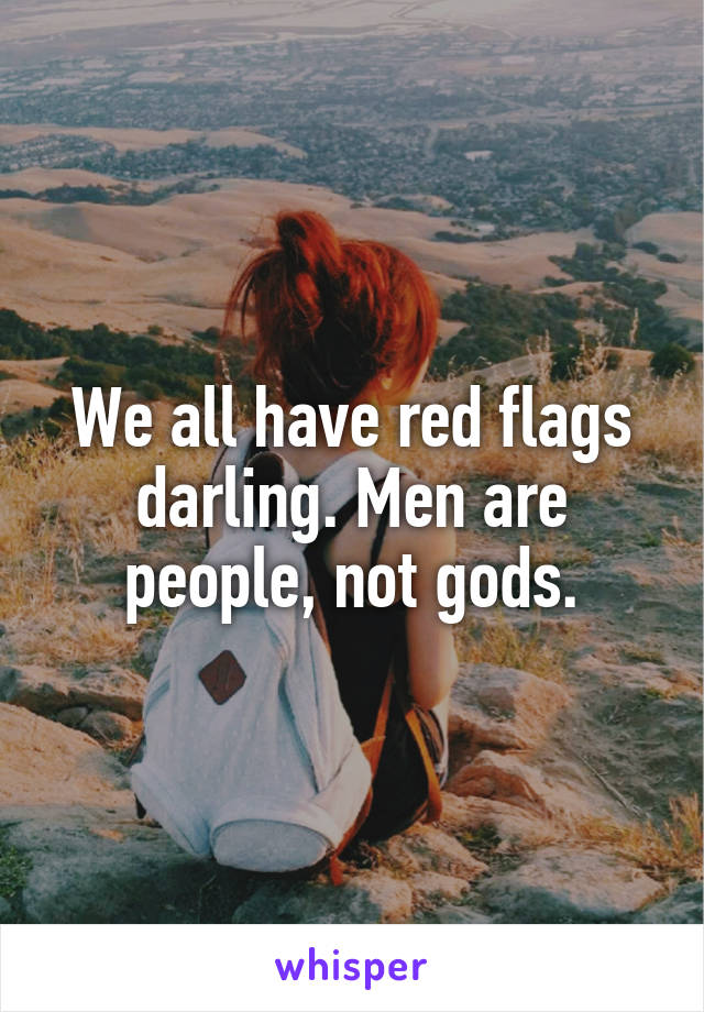 We all have red flags darling. Men are people, not gods.