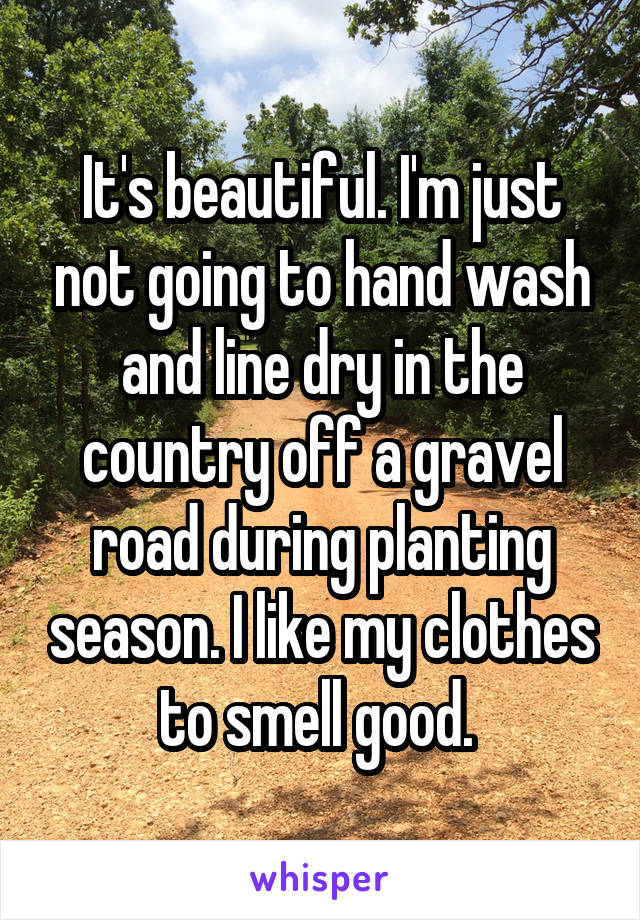 It's beautiful. I'm just not going to hand wash and line dry in the country off a gravel road during planting season. I like my clothes to smell good. 