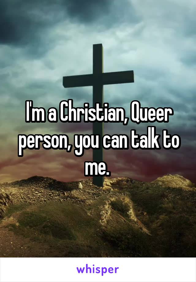 I'm a Christian, Queer person, you can talk to me. 