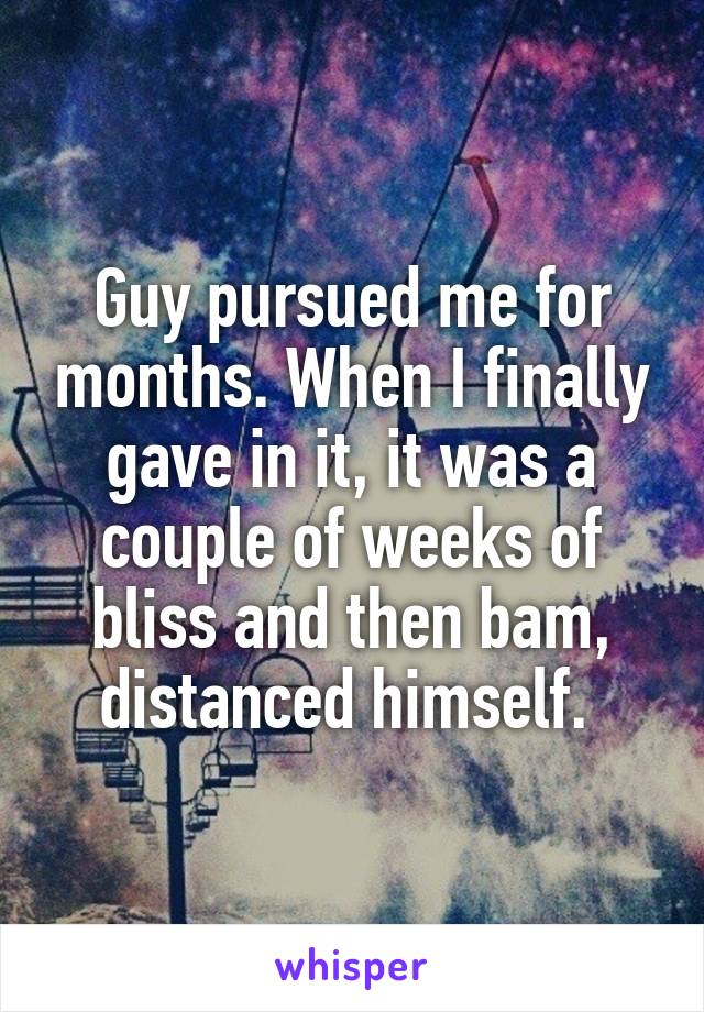 Guy pursued me for months. When I finally gave in it, it was a couple of weeks of bliss and then bam, distanced himself. 