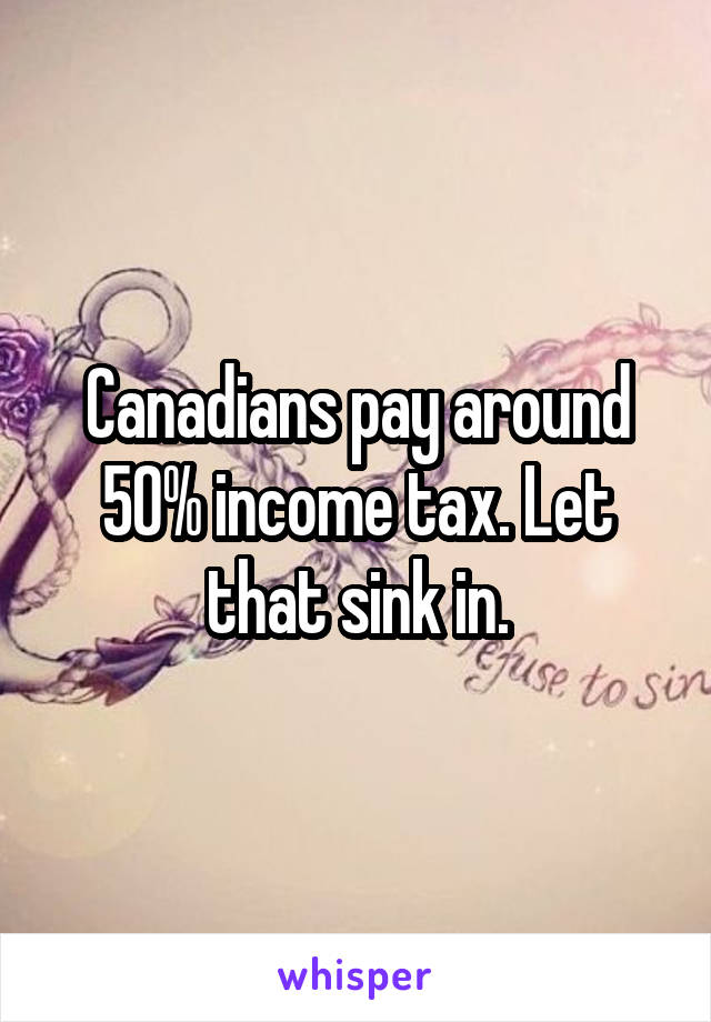 Canadians pay around 50% income tax. Let that sink in.