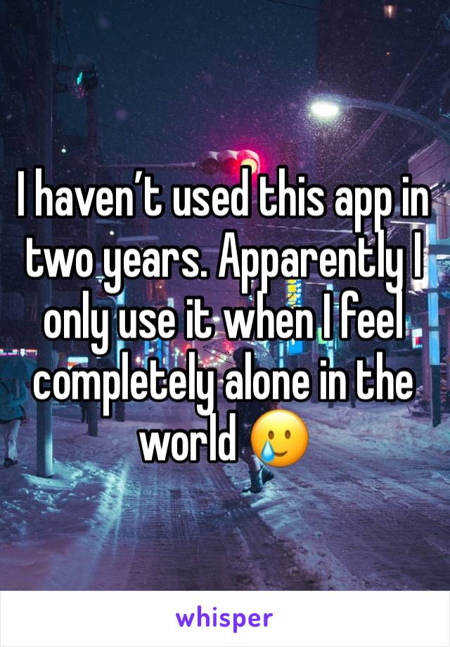 I haven’t used this app in two years. Apparently I only use it when I feel completely alone in the world 🥲