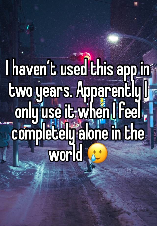 I haven’t used this app in two years. Apparently I only use it when I feel completely alone in the world 🥲