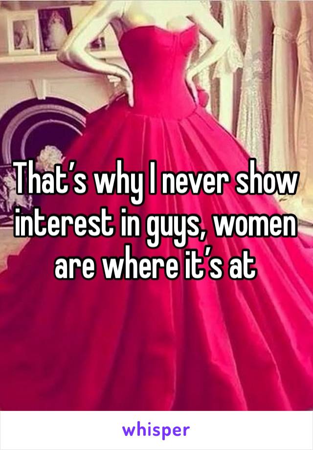 That’s why I never show interest in guys, women are where it’s at 