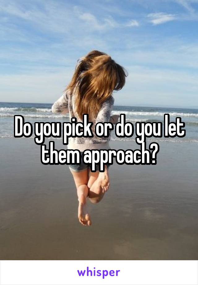 Do you pick or do you let them approach?