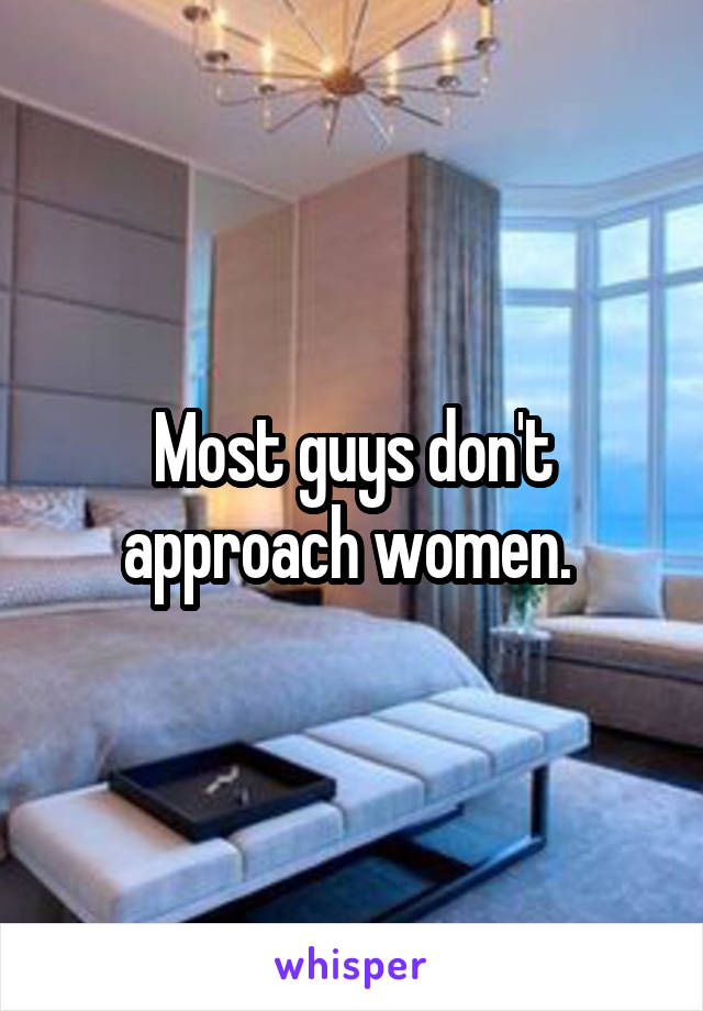 Most guys don't approach women. 