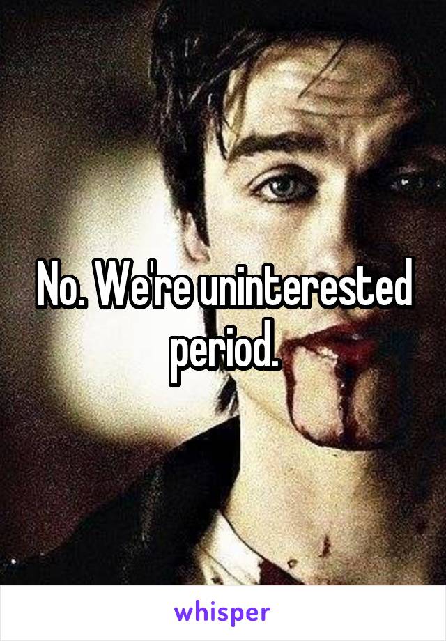 No. We're uninterested period.