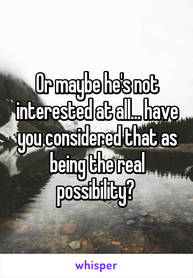 Or maybe he's not interested at all... have you considered that as being the real possibility? 