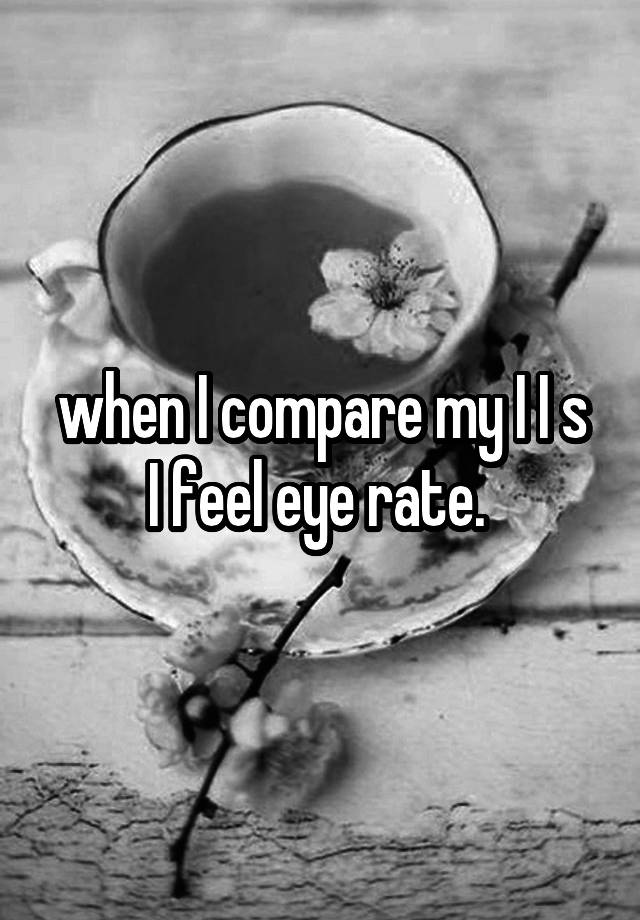 when I compare my I I s
I feel eye rate. 